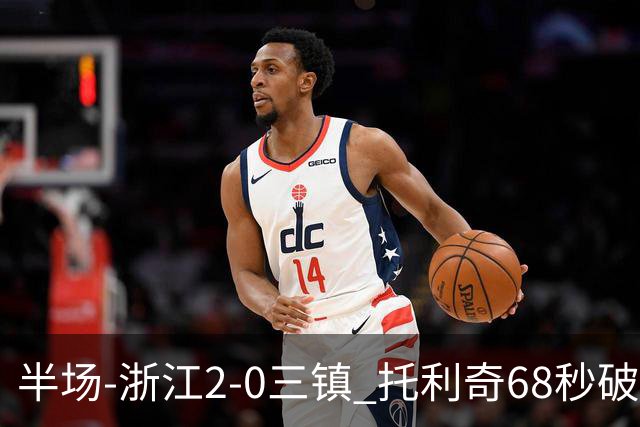 半场-浙江2-0三镇 托利奇68秒破门米特里策无解一条龙